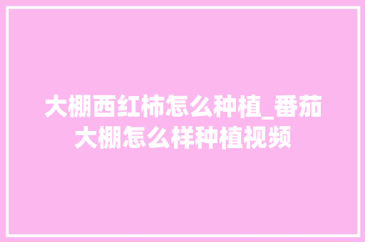 大棚西红柿怎么种植_番茄大棚怎么样种植视频 大棚西红柿怎么种植_番茄大棚怎么样种植视频 植物种类
