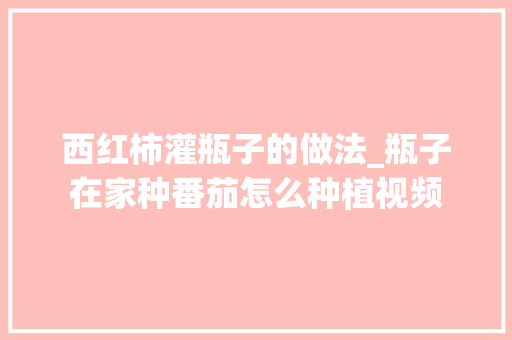 西红柿灌瓶子的做法_瓶子在家种番茄怎么种植视频