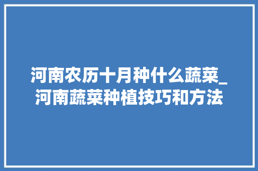 河南农历十月种什么蔬菜_河南蔬菜种植技巧和方法 河南农历十月种什么蔬菜_河南蔬菜种植技巧和方法 番茄种植技巧