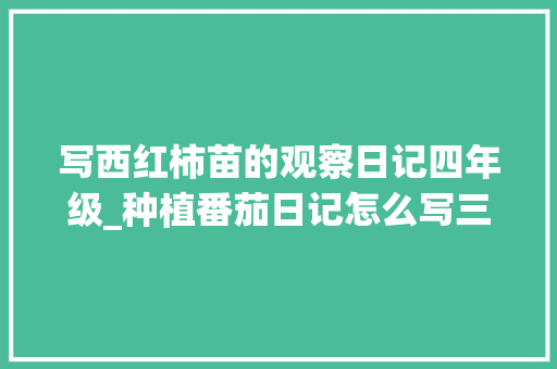 写西红柿苗的观察日记四年级_种植番茄日记怎么写三年级 植物种类 写西红柿苗的观察日记四年级_种植番茄日记怎么写三年级 写西红柿苗的观察日记四年级_种植番茄日记怎么写三年级 植物种类