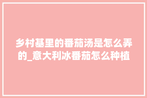 乡村基里的番茄汤是怎么弄的_意大利冰番茄怎么种植的视频 乡村基里的番茄汤是怎么弄的_意大利冰番茄怎么种植的视频 花朵知识