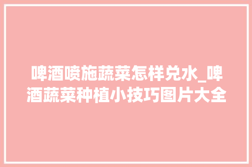 啤酒喷施蔬菜怎样兑水_啤酒蔬菜种植小技巧图片大全 啤酒喷施蔬菜怎样兑水_啤酒蔬菜种植小技巧图片大全 土壤施肥