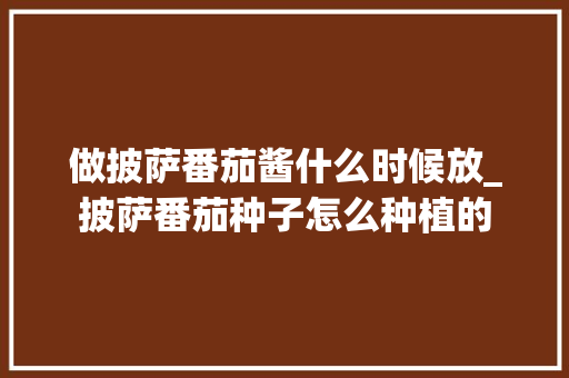 做披萨番茄酱什么时候放_披萨番茄种子怎么种植的