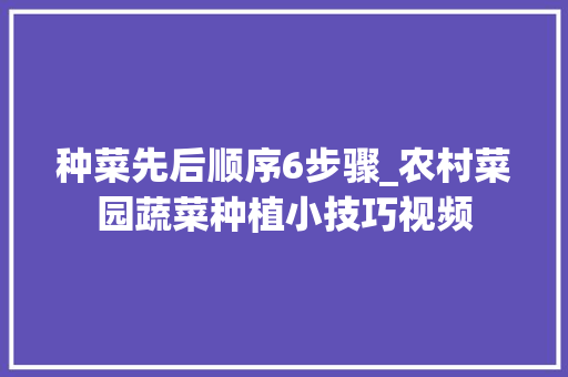 种菜先后顺序6步骤_农村菜园蔬菜种植小技巧视频 植物种类 种菜先后顺序6步骤_农村菜园蔬菜种植小技巧视频 种菜先后顺序6步骤_农村菜园蔬菜种植小技巧视频 植物种类