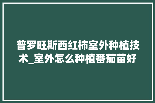 普罗旺斯西红柿室外种植技术_室外怎么种植番茄苗好活 普罗旺斯西红柿室外种植技术_室外怎么种植番茄苗好活 种植技巧