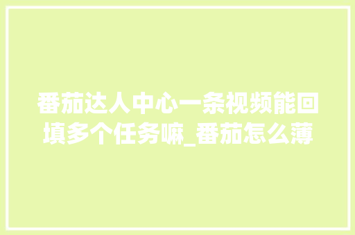 番茄达人中心一条视频能回填多个任务嘛_番茄怎么薄皮种植视频教程 番茄达人中心一条视频能回填多个任务嘛_番茄怎么薄皮种植视频教程 番茄病虫害防治