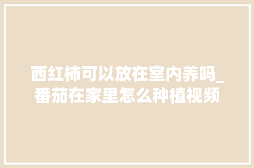西红柿可以放在室内养吗_番茄在家里怎么种植视频 土壤施肥 西红柿可以放在室内养吗_番茄在家里怎么种植视频 西红柿可以放在室内养吗_番茄在家里怎么种植视频 土壤施肥
