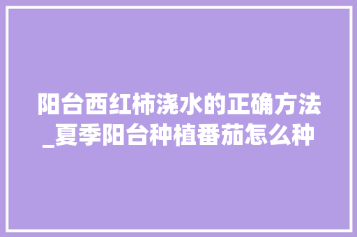 阳台西红柿浇水的正确方法_夏季阳台种植番茄怎么种植 植物种类 阳台西红柿浇水的正确方法_夏季阳台种植番茄怎么种植 阳台西红柿浇水的正确方法_夏季阳台种植番茄怎么种植 植物种类