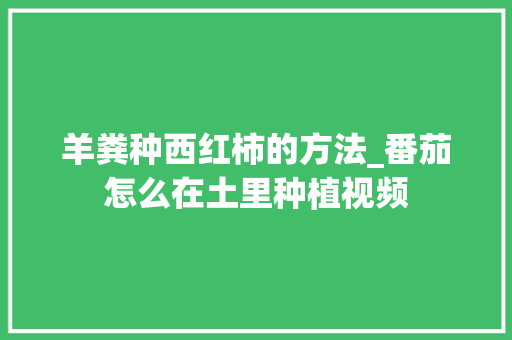 羊粪种西红柿的方法_番茄怎么在土里种植视频 植物种类 羊粪种西红柿的方法_番茄怎么在土里种植视频 羊粪种西红柿的方法_番茄怎么在土里种植视频 植物种类