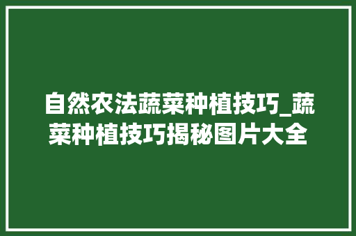 自然农法蔬菜种植技巧_蔬菜种植技巧揭秘图片大全 自然农法蔬菜种植技巧_蔬菜种植技巧揭秘图片大全 番茄种植技巧