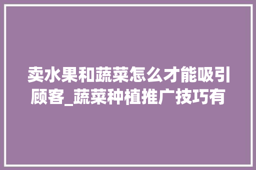 卖水果和蔬菜怎么才能吸引顾客_蔬菜种植推广技巧有哪些方面