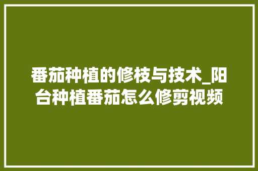 番茄种植的修枝与技术_阳台种植番茄怎么修剪视频 番茄种植的修枝与技术_阳台种植番茄怎么修剪视频 番茄种植技巧