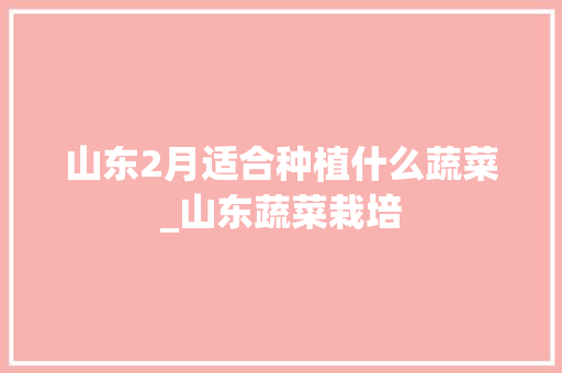 山东2月适合种植什么蔬菜_山东蔬菜栽培 山东2月适合种植什么蔬菜_山东蔬菜栽培 番茄种植技巧