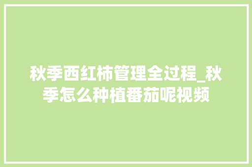 秋季西红柿管理全过程_秋季怎么种植番茄呢视频 秋季西红柿管理全过程_秋季怎么种植番茄呢视频 农业常识