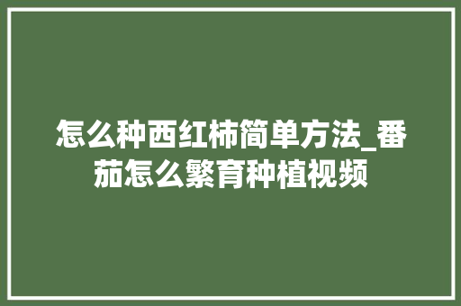 怎么种西红柿简单方法_番茄怎么繁育种植视频 植物种类 怎么种西红柿简单方法_番茄怎么繁育种植视频 怎么种西红柿简单方法_番茄怎么繁育种植视频 植物种类