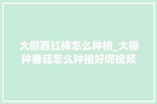 大棚西红柿怎么种植_大棚种番茄怎么种植好呢视频 大棚西红柿怎么种植_大棚种番茄怎么种植好呢视频 农业常识