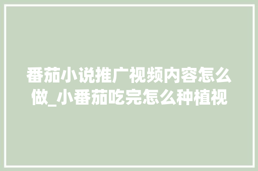 番茄小说推广视频内容怎么做_小番茄吃完怎么种植视频教程 番茄小说推广视频内容怎么做_小番茄吃完怎么种植视频教程 农业常识
