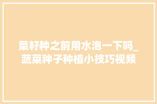 菜籽种之前用水泡一下吗_蔬菜种子种植小技巧视频 菜籽种之前用水泡一下吗_蔬菜种子种植小技巧视频 农业常识