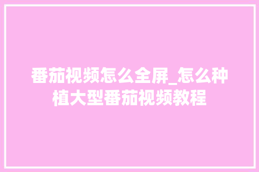 番茄视频怎么全屏_怎么种植大型番茄视频教程 番茄视频怎么全屏_怎么种植大型番茄视频教程 植物种类