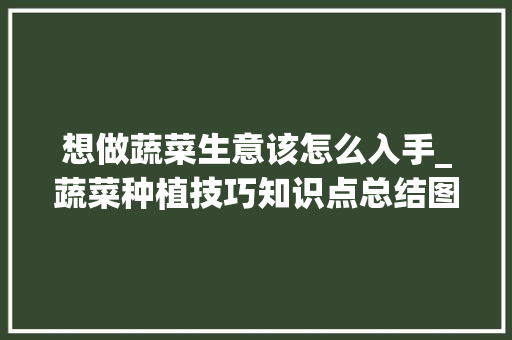 想做蔬菜生意该怎么入手_蔬菜种植技巧知识点总结图 想做蔬菜生意该怎么入手_蔬菜种植技巧知识点总结图 番茄种植技巧