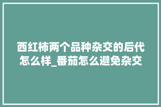 西红柿两个品种杂交的后代怎么样_番茄怎么避免杂交种植呢 花朵知识 西红柿两个品种杂交的后代怎么样_番茄怎么避免杂交种植呢 西红柿两个品种杂交的后代怎么样_番茄怎么避免杂交种植呢 花朵知识