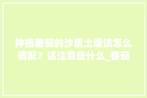 种植番茄的沙质土壤该怎么调配?该注意些什么_番茄种植群名称怎么起好听 农业常识 种植番茄的沙质土壤该怎么调配?该注意些什么_番茄种植群名称怎么起好听 种植番茄的沙质土壤该怎么调配?该注意些什么_番茄种植群名称怎么起好听 农业常识