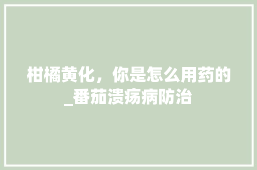 柑橘黄化，你是怎么用药的_番茄溃疡病防治 柑橘黄化，你是怎么用药的_番茄溃疡病防治 土壤施肥