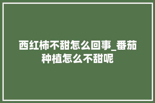 西红柿不甜怎么回事_番茄种植怎么不甜呢