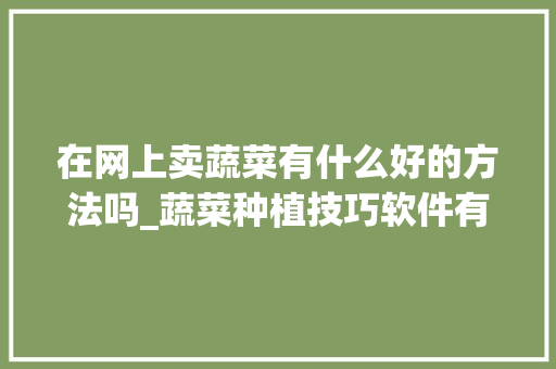 在网上卖蔬菜有什么好的方法吗_蔬菜种植技巧软件有哪些好用 在网上卖蔬菜有什么好的方法吗_蔬菜种植技巧软件有哪些好用 土壤施肥