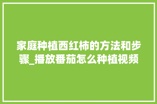 家庭种植西红柿的方法和步骤_播放番茄怎么种植视频 家庭种植西红柿的方法和步骤_播放番茄怎么种植视频 种植技巧