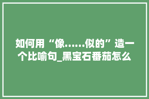 如何用“像……似的”造一个比喻句_黑宝石番茄怎么种植视频
