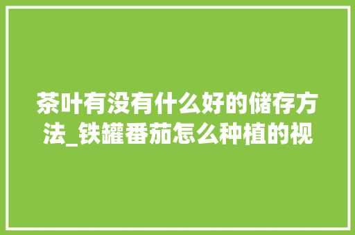 茶叶有没有什么好的储存方法_铁罐番茄怎么种植的视频教程 茶叶有没有什么好的储存方法_铁罐番茄怎么种植的视频教程 农业常识