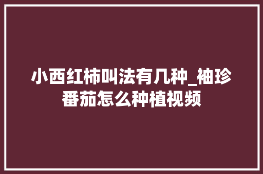 小西红柿叫法有几种_袖珍番茄怎么种植视频 小西红柿叫法有几种_袖珍番茄怎么种植视频 花朵知识