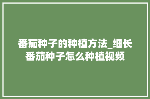 番茄种子的种植方法_细长番茄种子怎么种植视频 番茄种子的种植方法_细长番茄种子怎么种植视频 番茄种植技巧