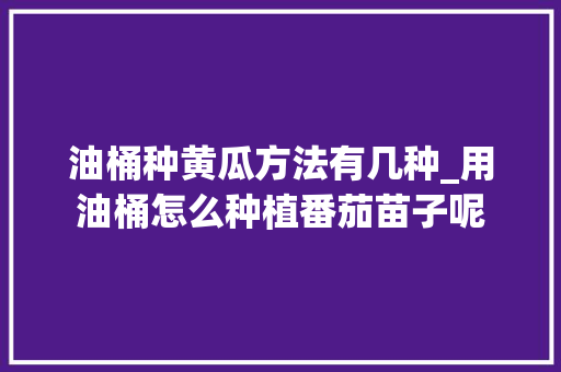 油桶种黄瓜方法有几种_用油桶怎么种植番茄苗子呢 油桶种黄瓜方法有几种_用油桶怎么种植番茄苗子呢 农业常识