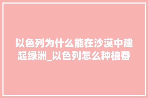 以色列为什么能在沙漠中建起绿洲_以色列怎么种植番茄的