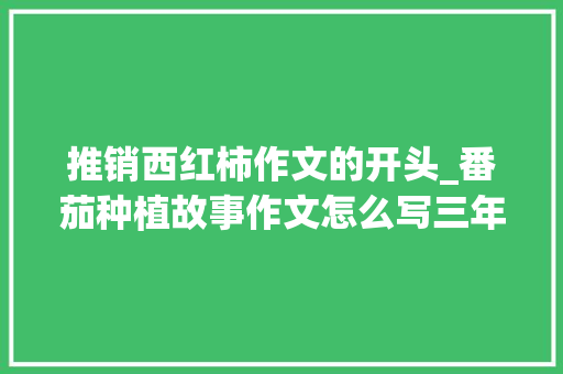 推销西红柿作文的开头_番茄种植故事作文怎么写三年级