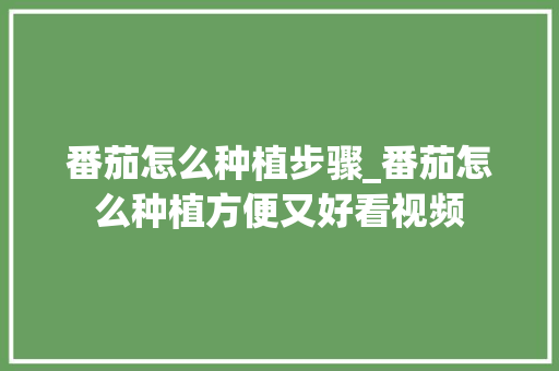番茄怎么种植步骤_番茄怎么种植方便又好看视频 番茄怎么种植步骤_番茄怎么种植方便又好看视频 番茄种植技巧