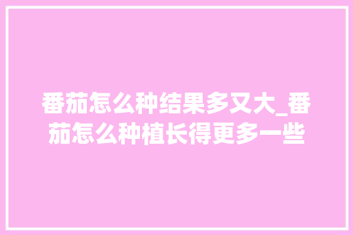 番茄怎么种结果多又大_番茄怎么种植长得更多一些 番茄怎么种结果多又大_番茄怎么种植长得更多一些 农业常识