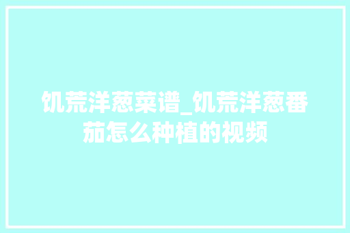 饥荒洋葱菜谱_饥荒洋葱番茄怎么种植的视频 饥荒洋葱菜谱_饥荒洋葱番茄怎么种植的视频 农业常识