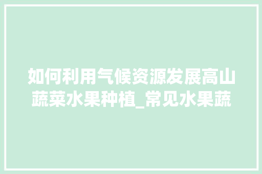 如何利用气候资源发展高山蔬菜水果种植_常见水果蔬菜种植小技巧有哪些