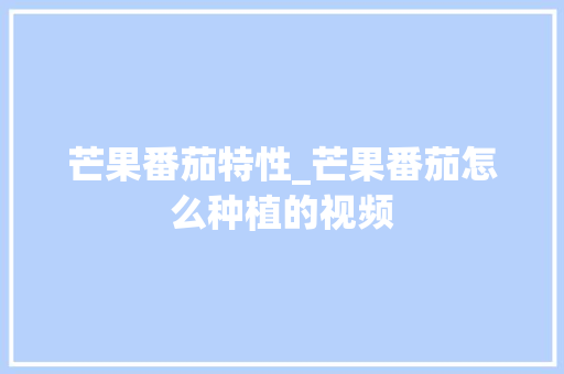 芒果番茄特性_芒果番茄怎么种植的视频 芒果番茄特性_芒果番茄怎么种植的视频 番茄种植技巧