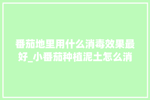 番茄地里用什么消毒效果最好_小番茄种植泥土怎么消毒的 番茄地里用什么消毒效果最好_小番茄种植泥土怎么消毒的 农业常识