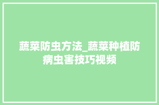 蔬菜防虫方法_蔬菜种植防病虫害技巧视频 蔬菜防虫方法_蔬菜种植防病虫害技巧视频 番茄种植技巧