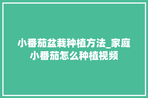 小番茄盆栽种植方法_家庭小番茄怎么种植视频 小番茄盆栽种植方法_家庭小番茄怎么种植视频 番茄种植技巧