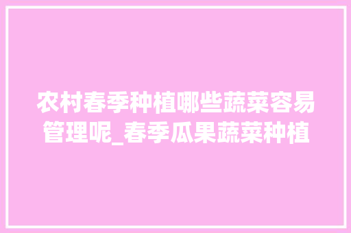 农村春季种植哪些蔬菜容易管理呢_春季瓜果蔬菜种植技巧视频 农村春季种植哪些蔬菜容易管理呢_春季瓜果蔬菜种植技巧视频 农业常识