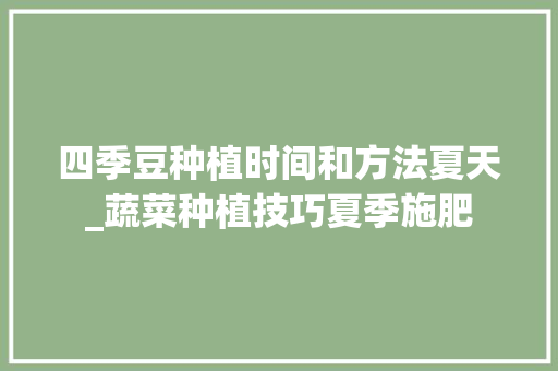 四季豆种植时间和方法夏天_蔬菜种植技巧夏季施肥 四季豆种植时间和方法夏天_蔬菜种植技巧夏季施肥 种植技巧