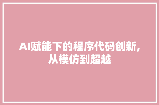 AI赋能下的程序代码创新,从模仿到超越 AI赋能下的程序代码创新,从模仿到超越 农业常识