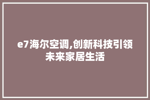 e7海尔空调,创新科技引领未来家居生活 e7海尔空调,创新科技引领未来家居生活 农业常识
