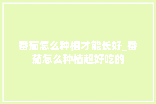 番茄怎么种植才能长好_番茄怎么种植超好吃的 番茄怎么种植才能长好_番茄怎么种植超好吃的 土壤施肥